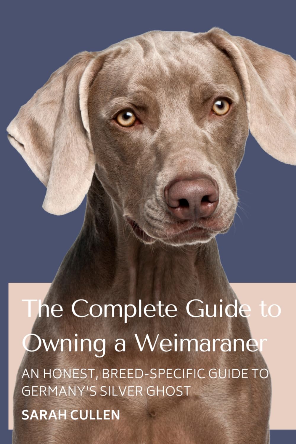 The Complete Guide to Owning a Weimaraner: Everything You Need to Know to Raise, Train, and Love Your Weimaraner