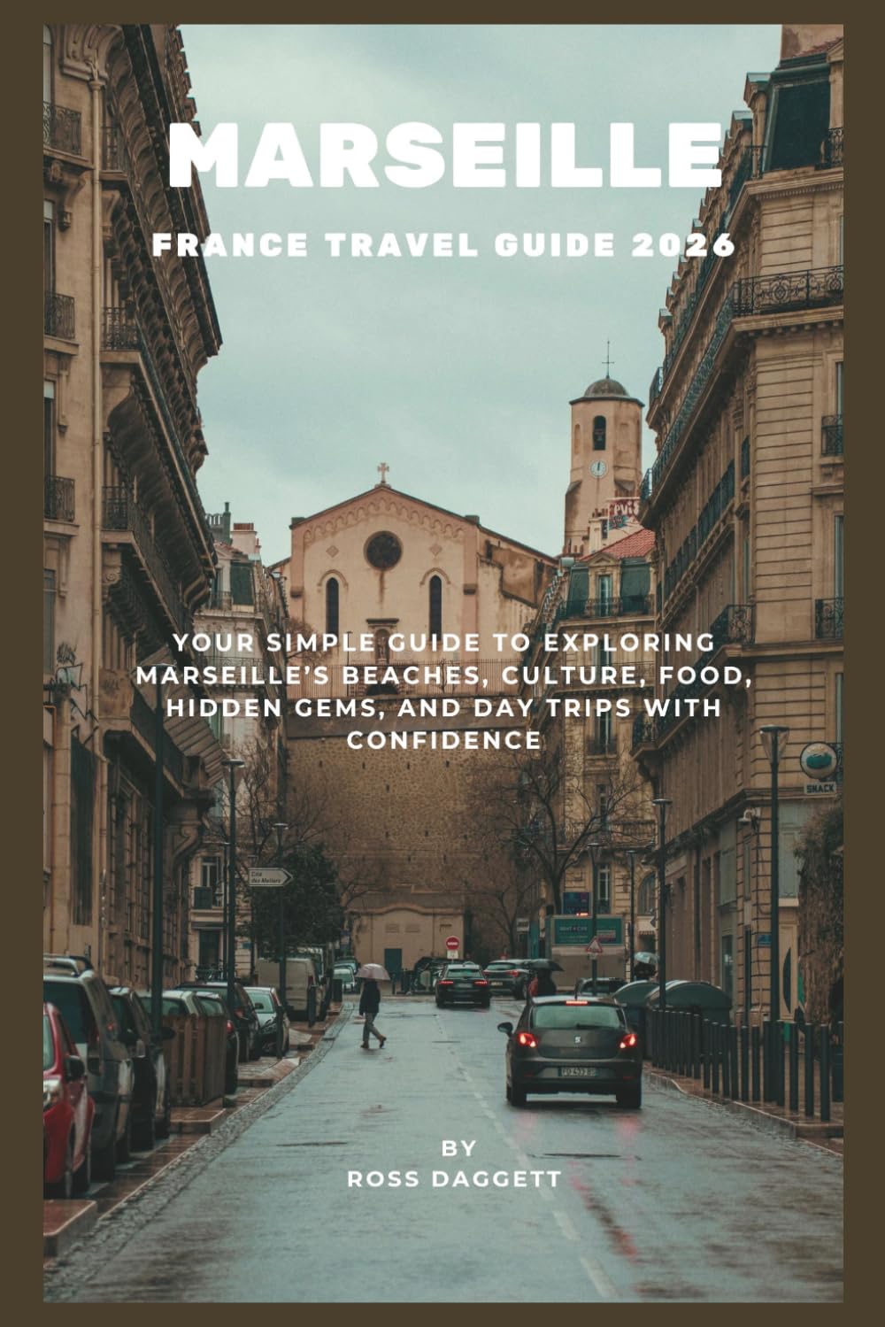 Marseille France Travel Guide 2026: Simple Guide to Exploring Marseille’s Beaches, Culture, Food, Hidden Gems, and Day Trips with Confidence
