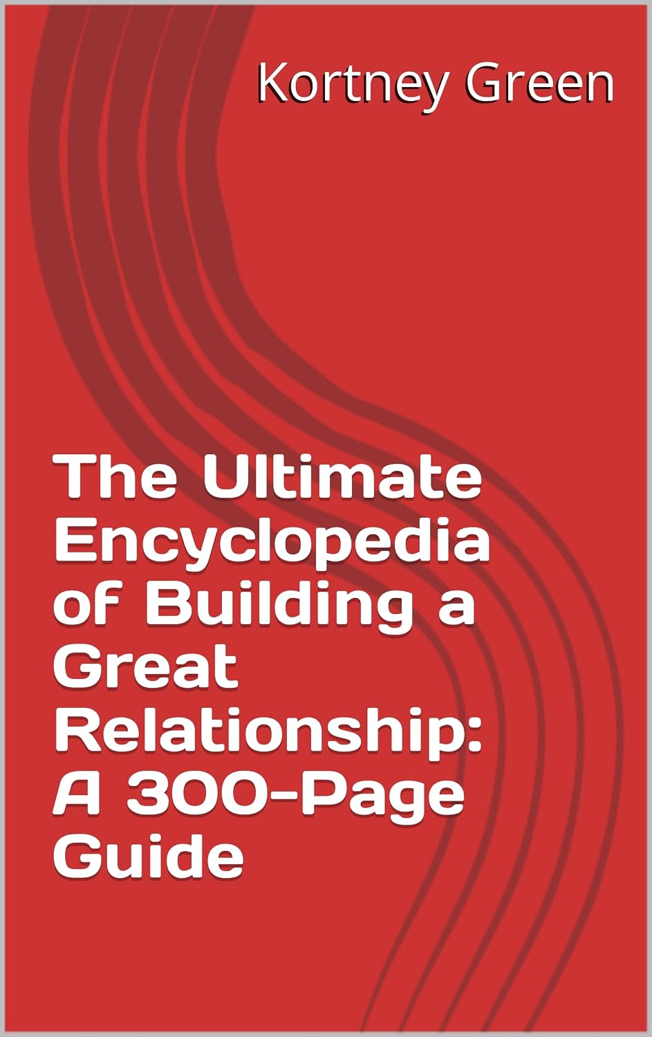 The Ultimate Encyclopedia of Building a Great Relationship: A 300-Page Guide