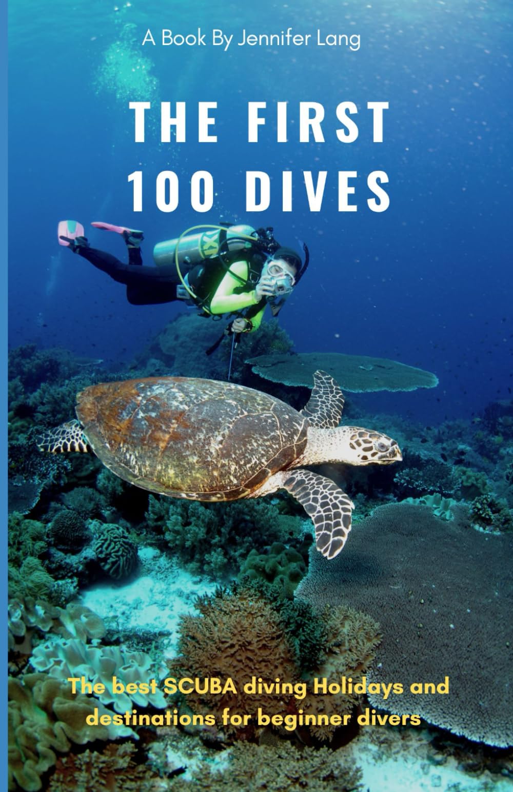 The First 100 Dives: The best SCUBA diving holidays and destinations for Beginner Divers (SCUBA Diving Sites of the world and Packing guide)