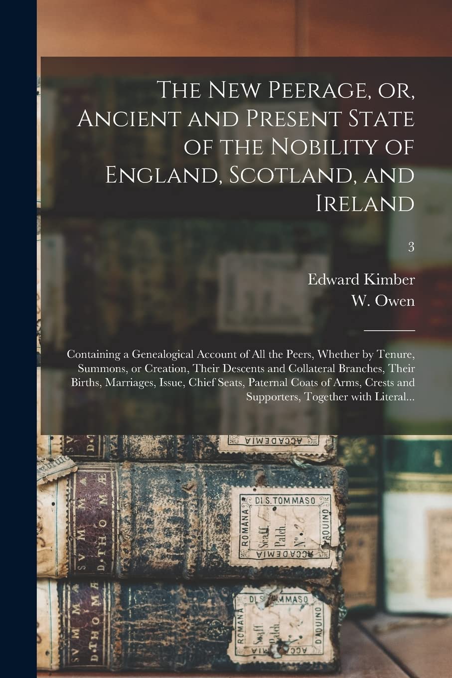 The New Peerage, or, Ancient and Present State of the Nobility of England, Scotland, and Ireland: Containing a Genealogical Account of All the Peers, ... and Collateral Branches, Their Births, ...; 3