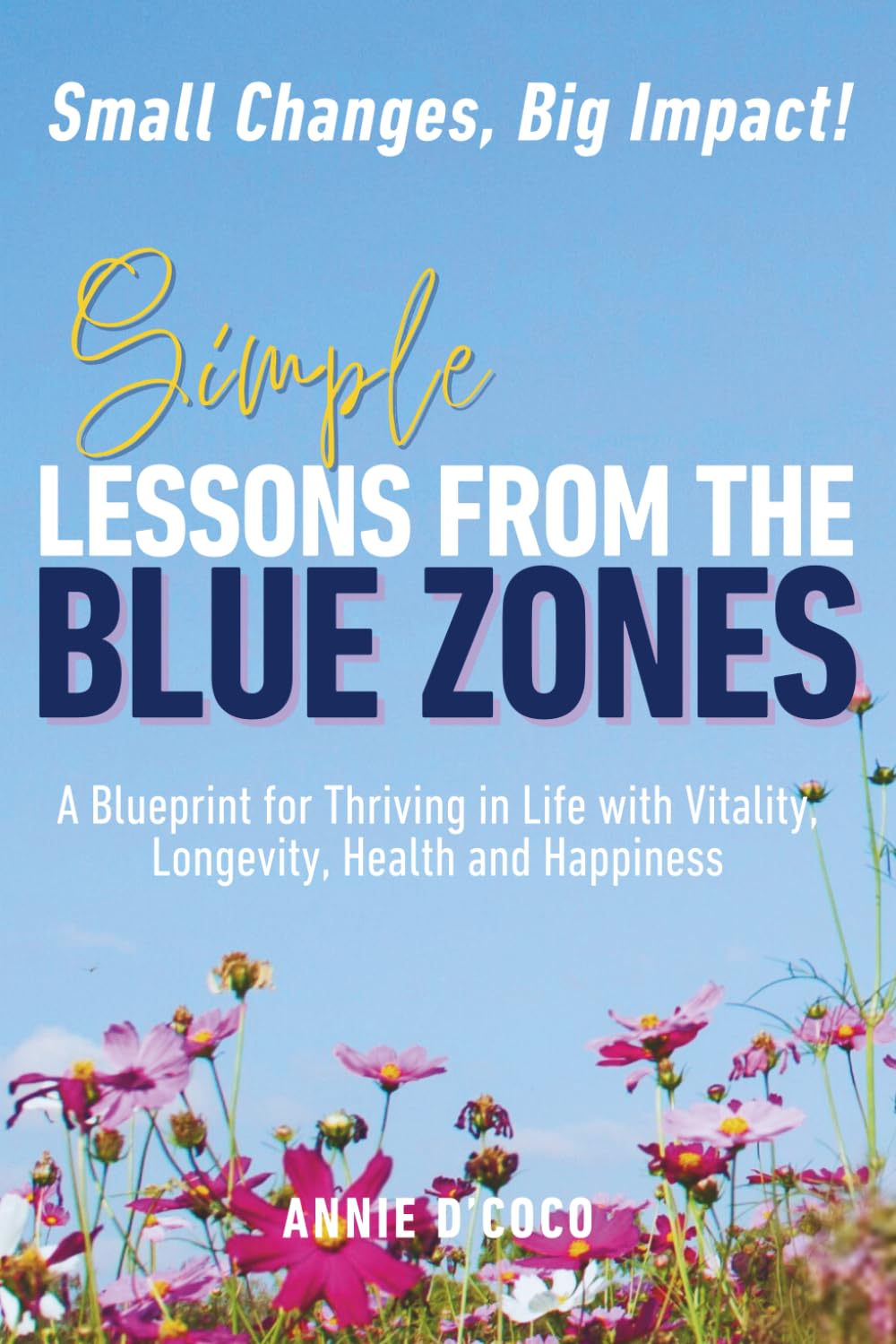 Simple Lessons from the Blue Zones: Small Changes, Big Impact: A Blueprint for Thriving in Life with Vitality, Longevity, Health and Happiness