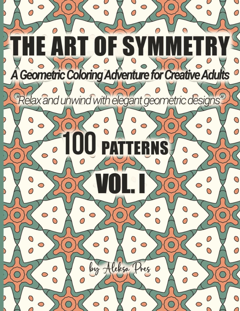 The Art of Symmetry: A Geometric Coloring Adventure for Creative Adults – 100 Patterns, Vol. I: Relax and unwind with elegant geometric designs