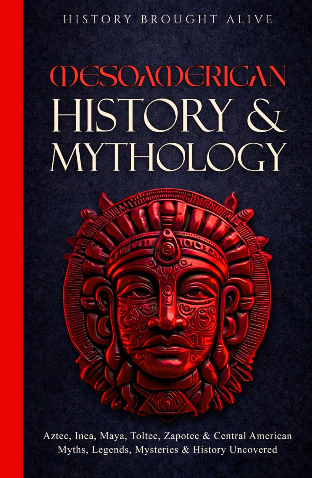 Mesoamerican History & Mythology: Aztec, Inca, Maya, Toltec, Zapotec & Central American Myths, Legends, Mysteries & History Uncovered