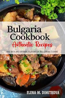 Bulgaria Cookbook - Discover the Rich and Diverse Flavors of Bulgarian Cuisine: The Collection of Traditional and Authentic Recipes from Bulgaria Passed Down Through Generations