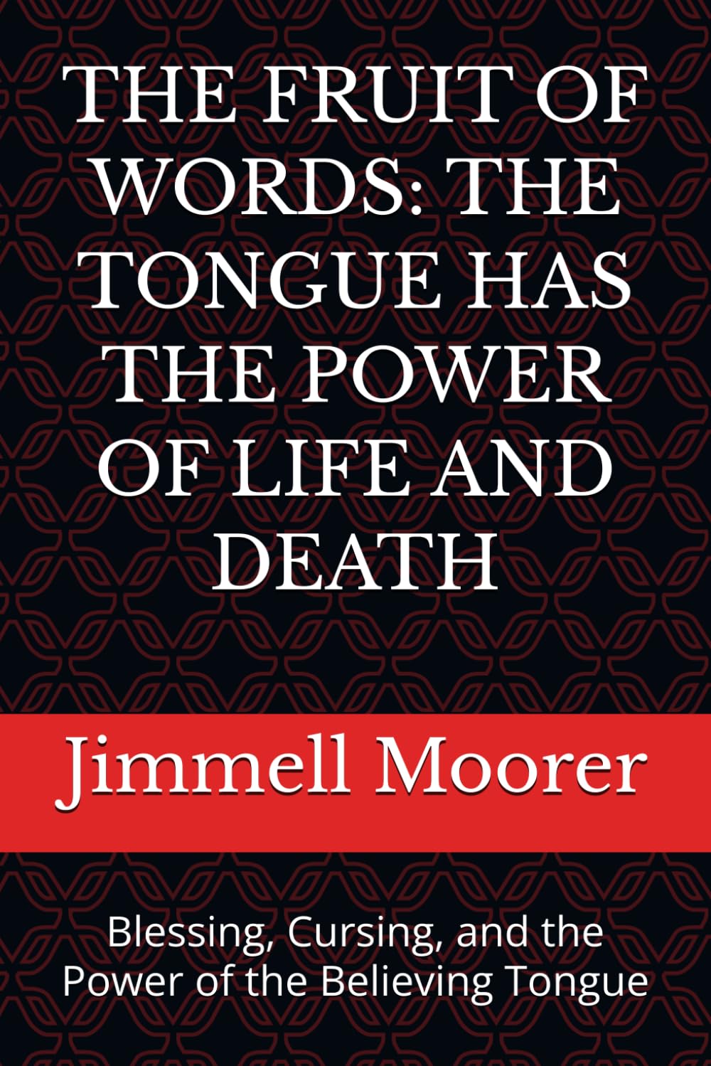 THE FRUIT OF WORDS: THE TONGUE HAS THE POWER OF LIFE AND DEATH: Blessing, Cursing, and the Power of the Believing Tongue