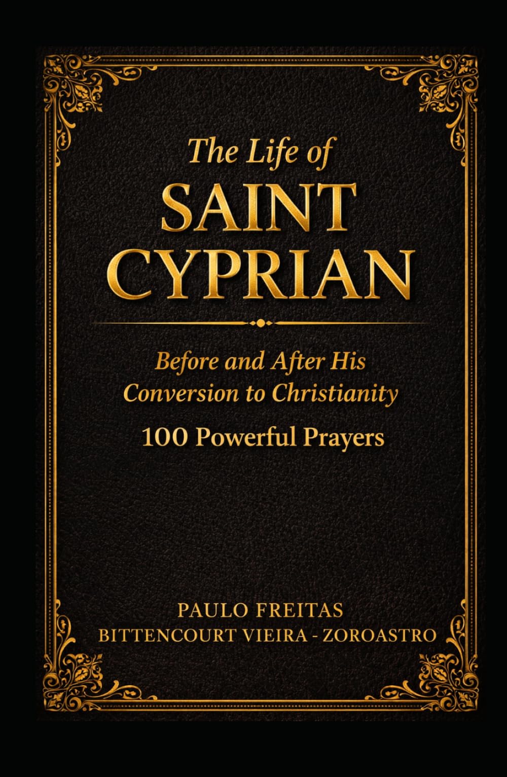 THE LIFE OF SAINT CYPRIAN BEFORE AND AFTER HIS CONVERSION TO CHRISTIANITY: 100 Powerful Prayers (SAINT CYPRIAN COLLECTION)