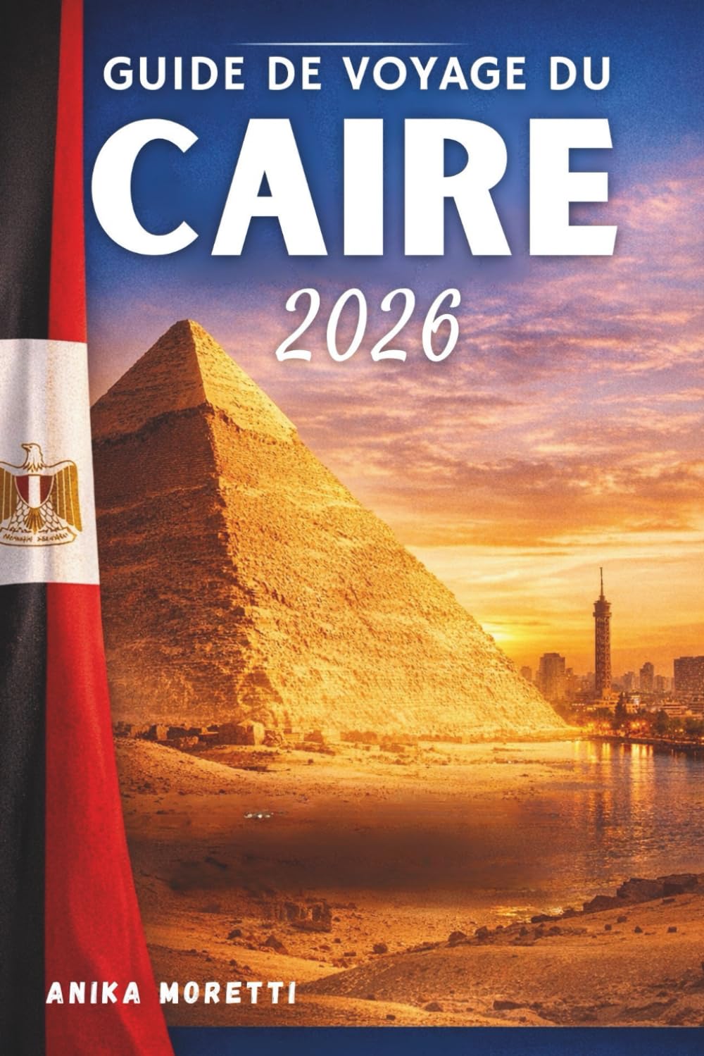 GUIDE DE VOYAGE DU CAIRE 2026: Découvrez les merveilles antiques, les couchers de soleil sur le Nil et l'âme intemporelle de l'Égypte— Conseils pratiques pour un voyage sans encombre