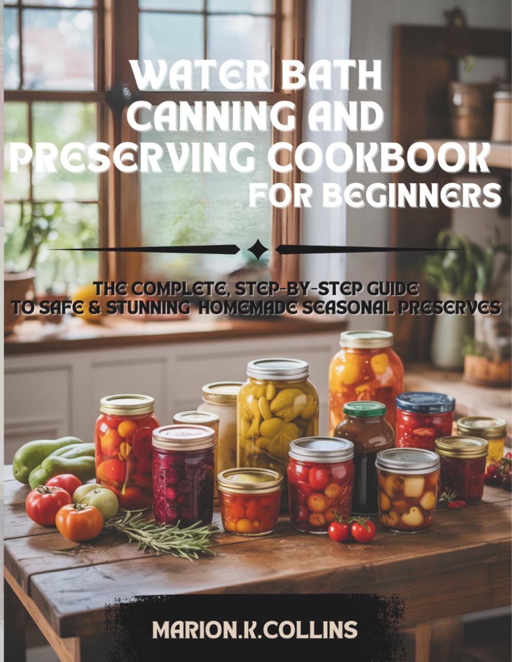 WATER BATH CANNING AND PRESERVING COOKBOOK FOR BEGINNERS: The Complete , Step-by-Step Guide to Safe & Stunning Homemade Seasonal Preserves