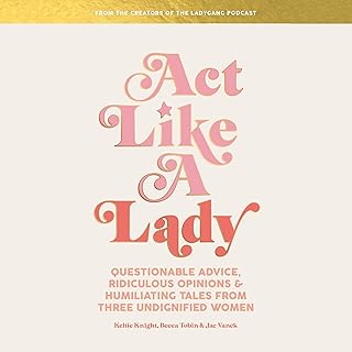 Act Like a Lady: Questionable Advice, Ridiculous Opinions, and Humiliating Tales from Three Undignified Women