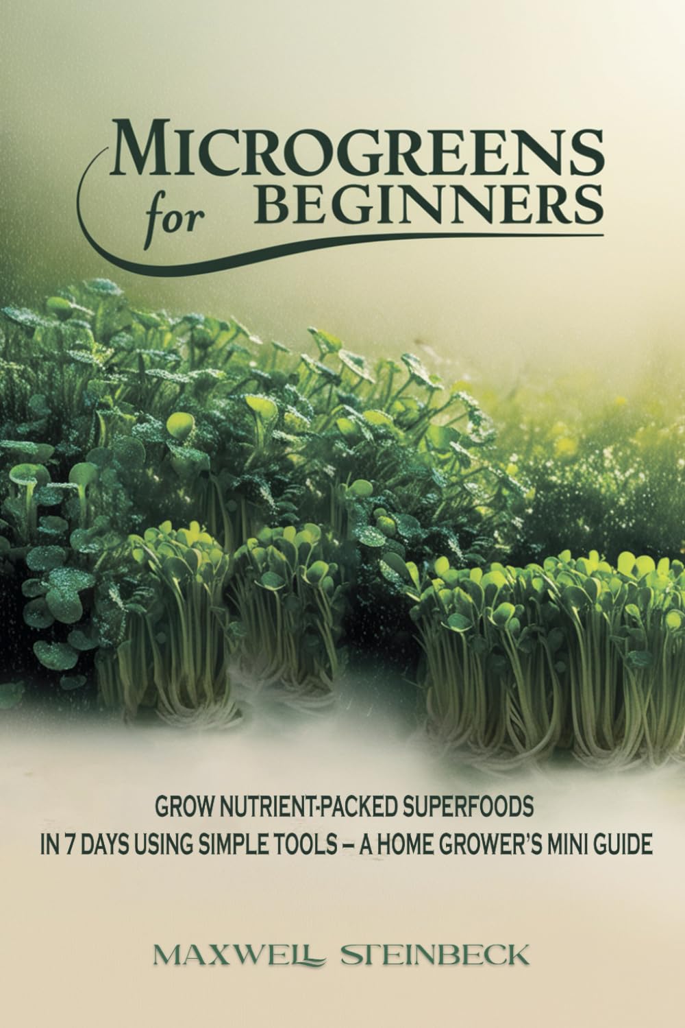 Microgreens for Beginners: Grow Nutrient-Packed Superfoods in 7 Days Using Simple Tools – A Home Grower’s Mini Guide (The Easy Edible Gardening Series ... & Microgreens Indoors or in Small Spaces)