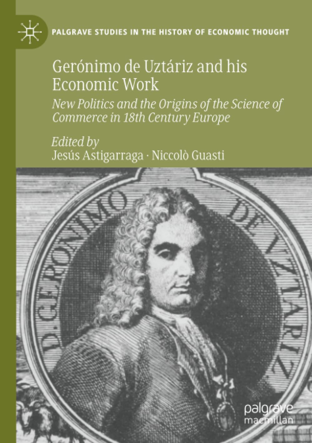 Gerónimo de Uztáriz and his Economic Work: New Politics and the Origins of the Science of Commerce in 18th Century Europe (Palgrave Studies in the History of Economic Thought)