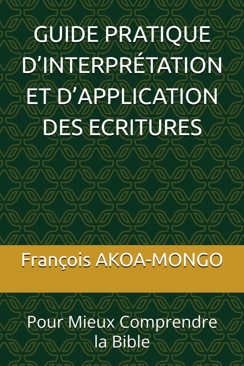 GUIDE PRATIQUE D’INTERPRÉTATION ET D’APPLICATION DES ECRITURES: Pour Mieux Comprendre la Bible