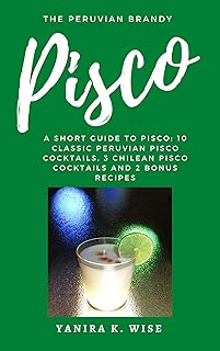 Pisco: The Peruvian Brandy: A Short Guide to Pisco; 10 Classic Peruvian Pisco Cocktails, 3 Chilean Pisco Cocktails and 2 B...