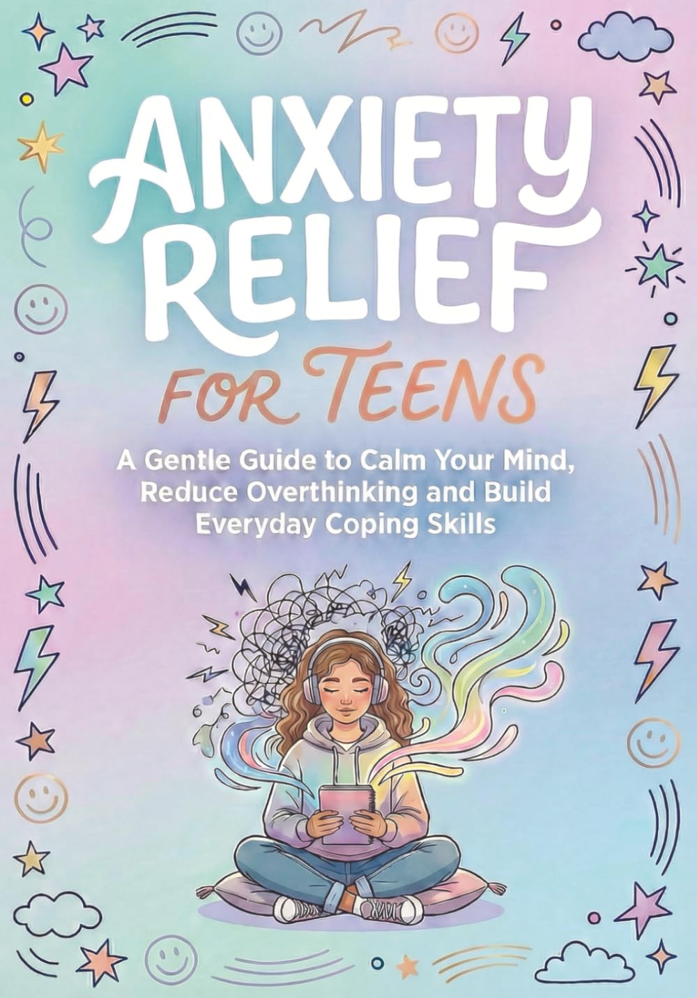 Anxiety Relief for Teens: A Gentle Guide to Calm Your Mind, Reduce Overthinking and Build Everyday Coping Skills