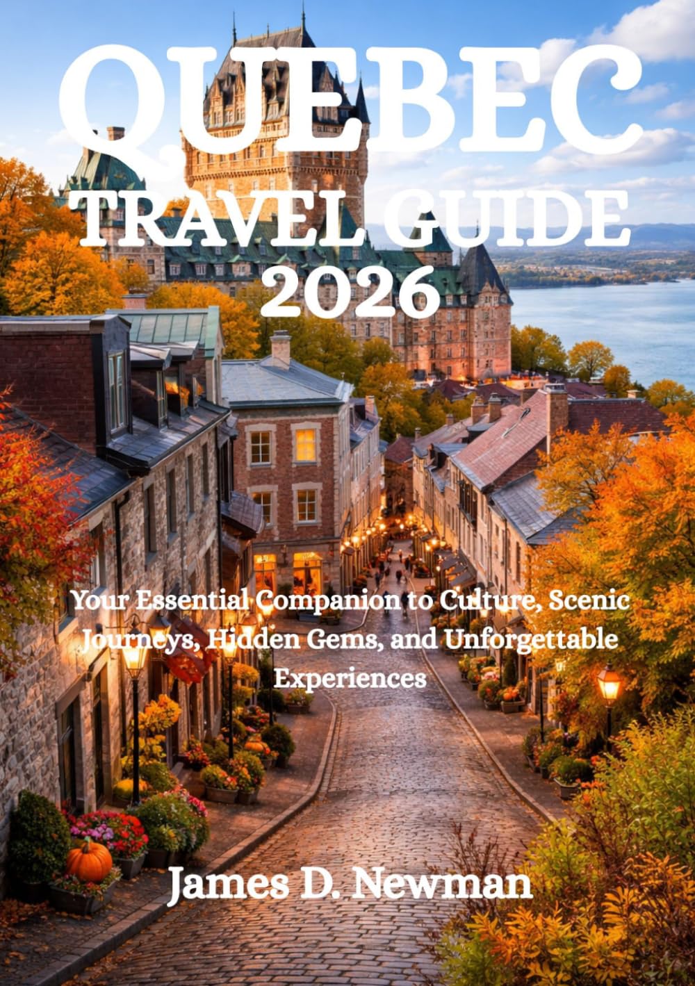 QUEBEC TRAVEL GUIDE 2026: Your Essential Companion to Culture, Scenic Journeys, Hidden Gems, and Unforgettable Experiences