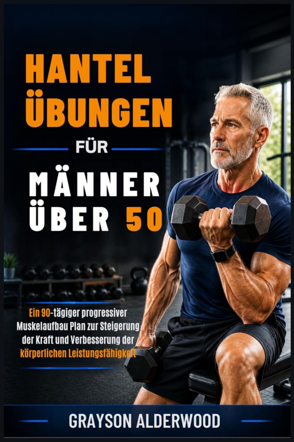 HANTELÜBUNGEN FÜR MÄNNER ÜBER 50: Ein 90-tägiger progressiver Muskelaufbau Plan zur Steigerung der Kraft und Verbesserung der körperlichen Leistungsfähigkeit