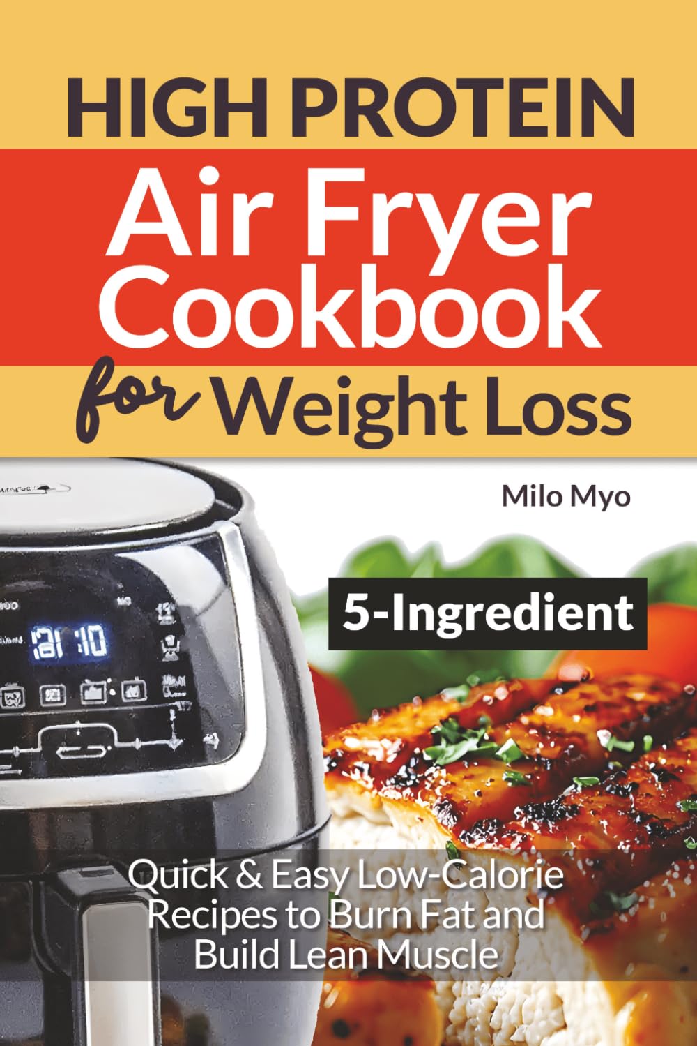 5 Ingredient High Protein Air Fryer Cookbook for Weight Loss: Quick & Easy Low-Calorie Recipes to Burn Fat and Build Lean Muscle