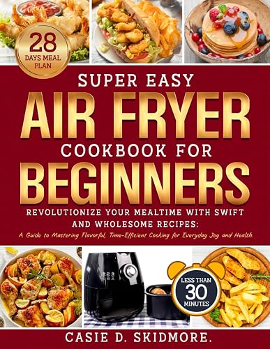 SUPER EASY AIR FRYER COOKBOOK FOR BEGINNERS: Revolutionize Your Mealtime with Swift and Wholesome Recipes: A Guide to Mastering Flavorful, Time-Efficient Cooking for Everyday Joy and Health.