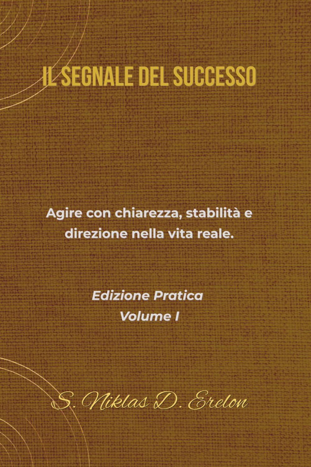 IL SEGNALE DEL SUCCESSO Agire con chiarezza, stabilità e direzione nella vita reale. Edizione Pratica Volume I