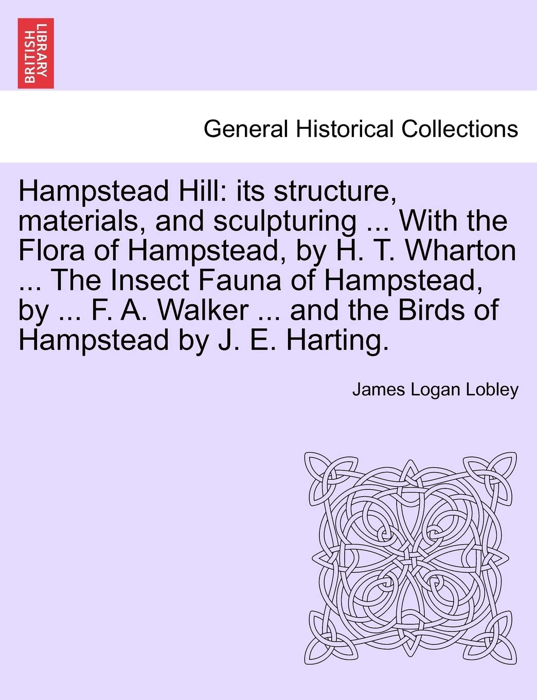 James Logan LobleyHampstead Hill: Its Structure, Materials, and Sculpturing ... with the Flora of Hampstead, by H. T. Wharton ... the Insect Fauna of Hampstead, by ... ... and the Birds of Hampstead by J. E. Harting.
