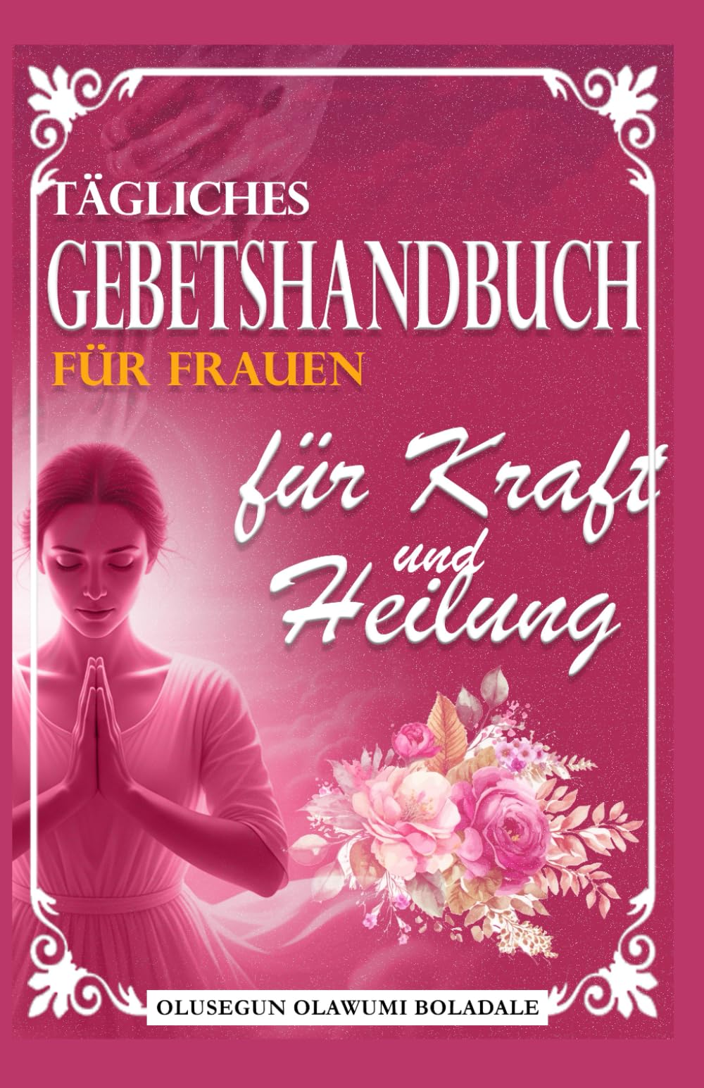 TÄGLICHES GEBETSHANDBUCH FÜR FRAUEN FÜR KRAFT UND HEILUNG: Tägliche Andacht und Gebetsanleitung für überfließende Gnade, Wachstum, Durchbruch und unendliche Freude