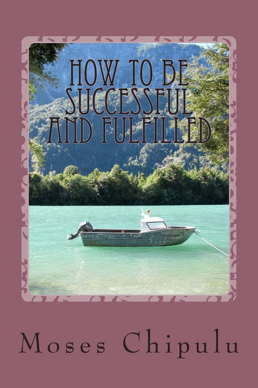 How To Be Successful And Fulfilled: Practical And Life-Changing Lessons On How You Can Live A Real Successful And Creatively Fulfilling Life.