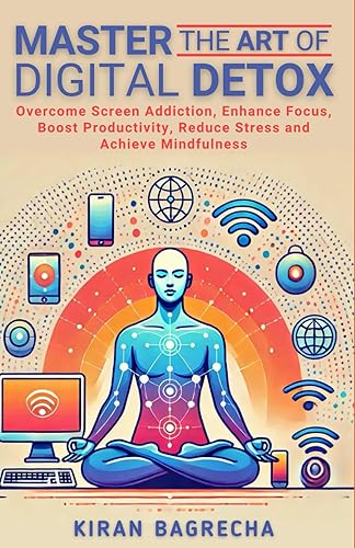 Master the Art of Digital Detox: Overcome Screen Addiction, Enhance Focus, Boost Productivity, Reduce Stress and Achieve Mindfulness