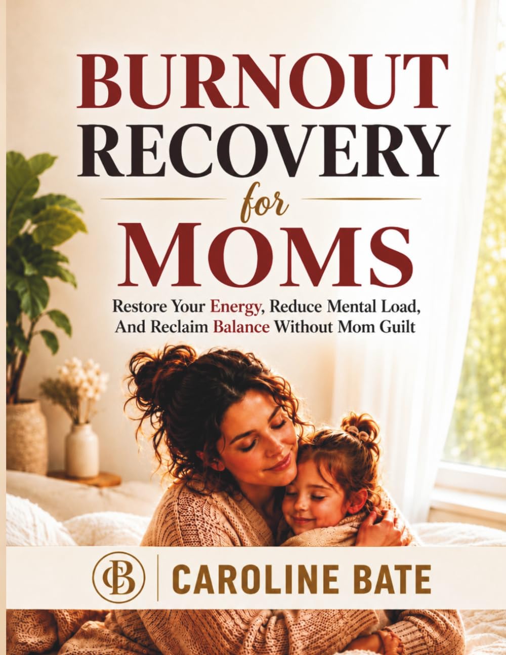 BURNOUT RECOVERY FOR MOMS: Restore Your Energy, Reduce Mental Load, and Reclaim Balance Without Mom Guilt