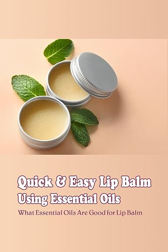 Quick &amp; Easy Lip Balm Using Essential Oils: What Essential Oils Are Good for Lip Balm: Making DIY Lip Balms for Healthy Lips