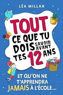 Tout ce que tu dois savoir avant tes 12 ans et qu'on ne t'apprendra jamais à l'école...: livre pour enfants pour apprendre à cuisiner, gérer son argent, se faire des amis et avoir confiance en soi.