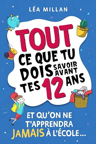 Tout ce que tu dois savoir avant tes 12 ans et qu'on ne t'apprendra jamais à l'école...: livre pour enfants pour apprendre à cuisiner, gérer son argent, se faire des amis et avoir confiance en soi.