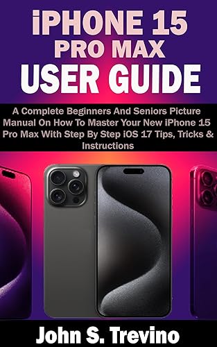 iPHONE 15 PRO MAX USER GUIDE: A Complete Beginners And Seniors Picture Manual On How To Master Your New iPhone 15 Pro Max With Step By Step iOS 17 Tips, Tricks &amp; Instructions