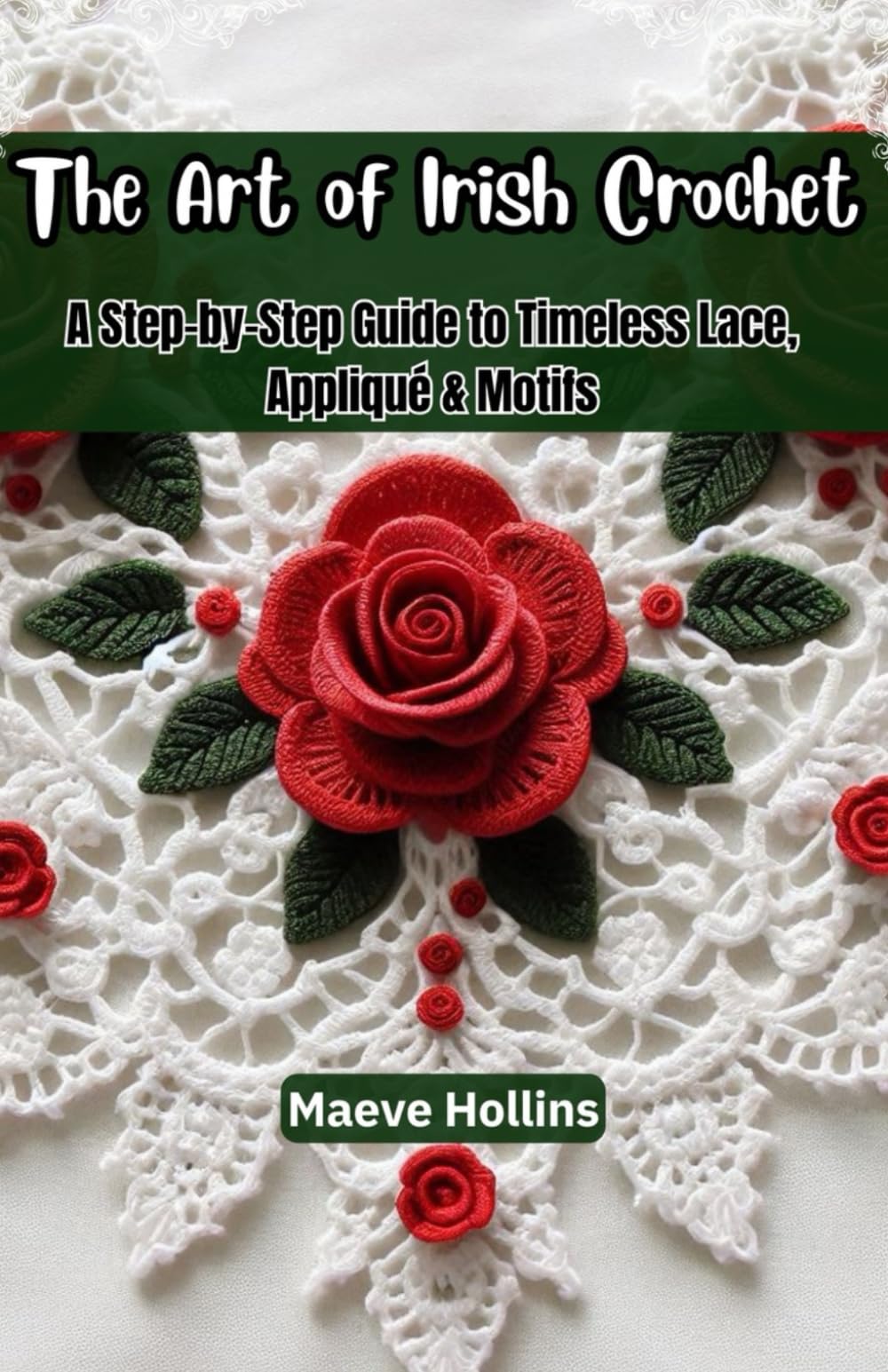 The Art of Irish Crochet: A Step-by-Step Guide to Timeless Lace, Appliqué & Motifs