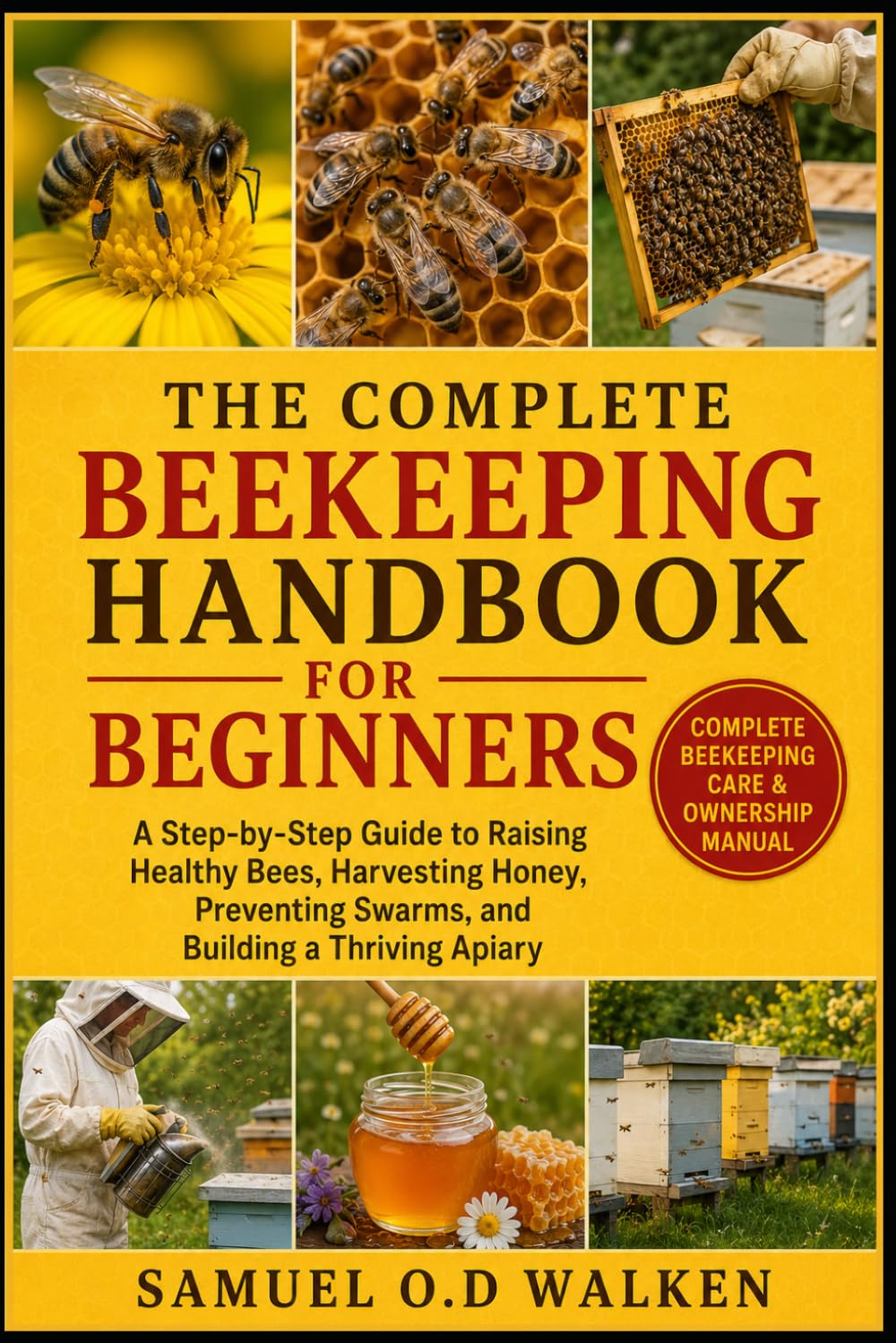 THE COMPLETE BEEKEEPING HANDBOOK FOR BEGINNERS: A Step-by-Step Guide to Raising Healthy Bees, Harvesting Honey, Preventing Swarms, and Building a Thriving Apiary