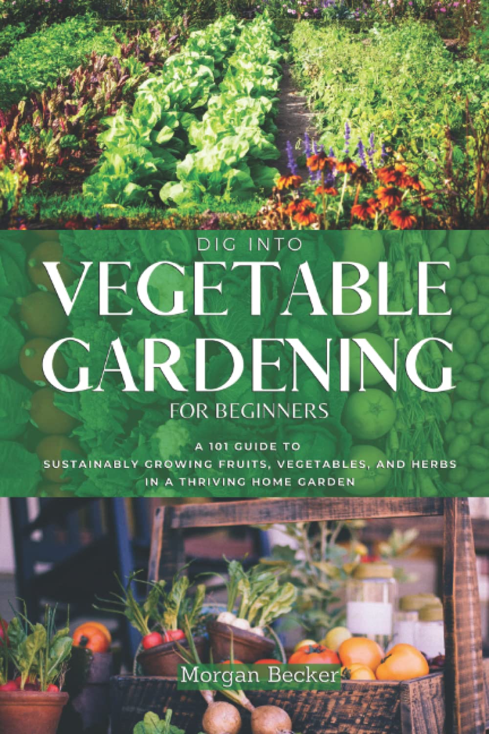 Dig Into Vegetable Gardening for Beginners: A 101 Approach to Sustainably Growing Fruits, Vegetables, and Herbs in a Thriving Home Garden