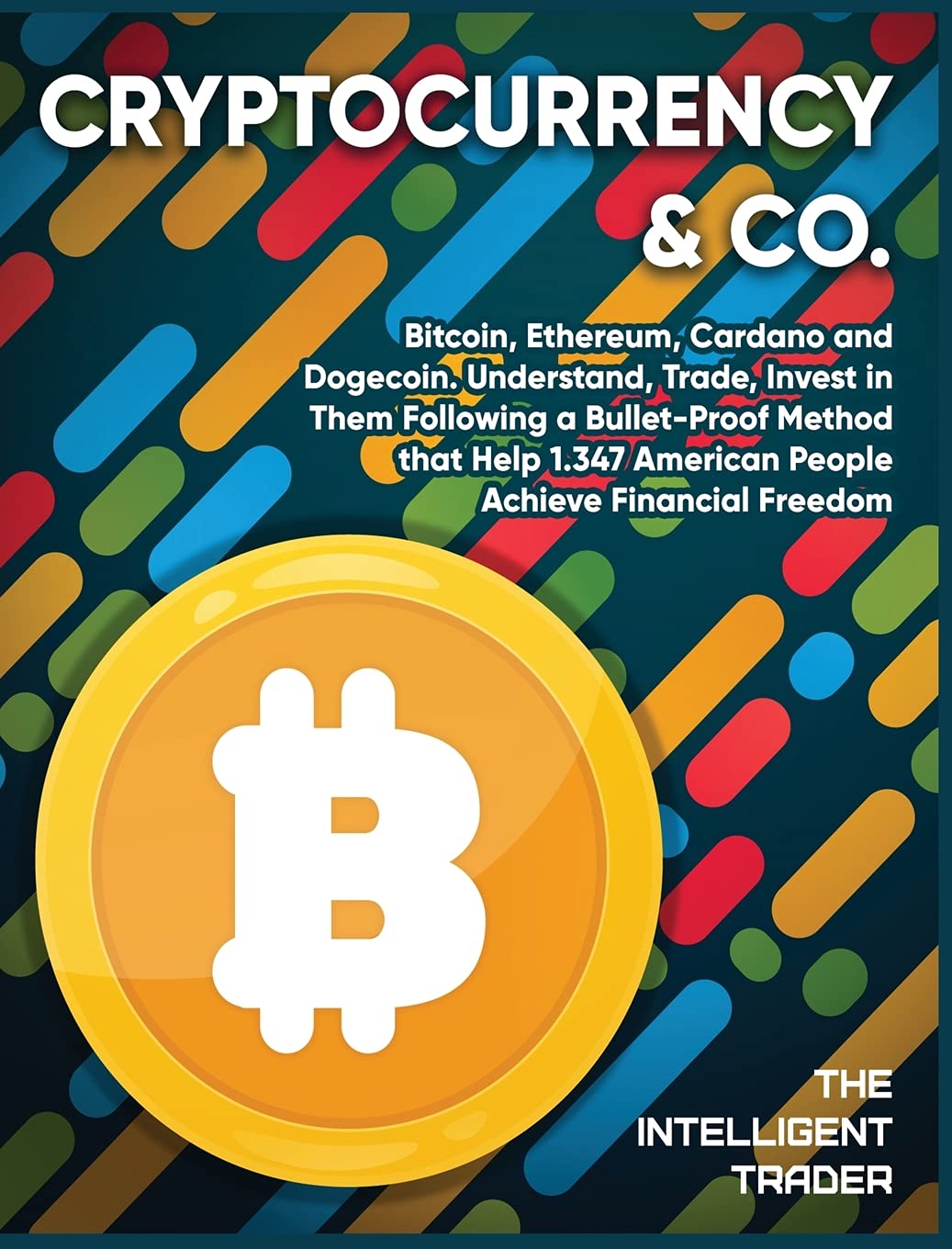 Cryptocurrency & Co: Bitcoin, Ethereum, Cardano and Dogecoin. Understand, Trade, Invest in Them Following a Bullet-Proof Method that Help 1.347 American People Achieve Financial Freedom