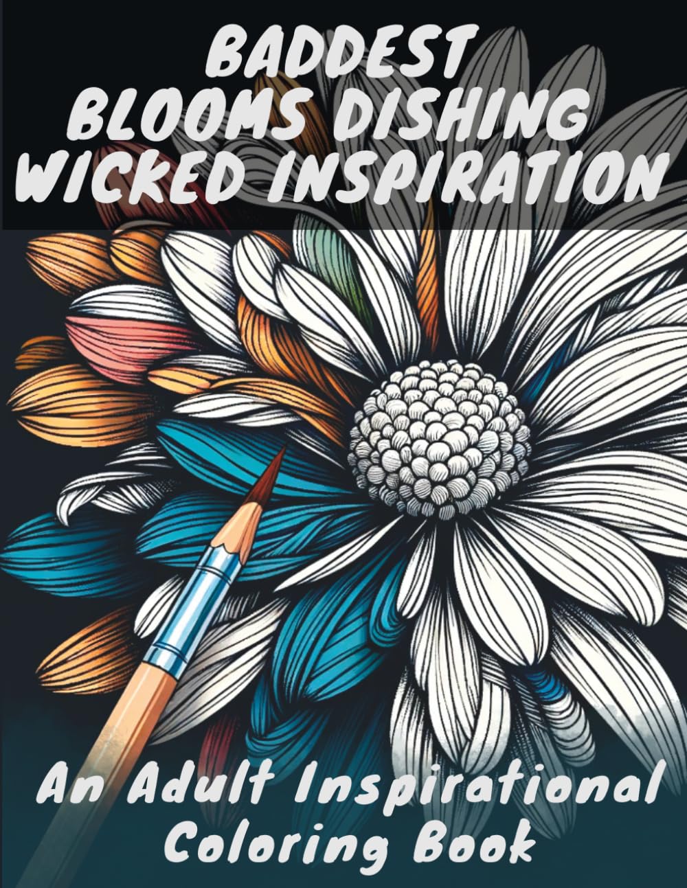 BADDEST BLOOMS DISHING WICKED INSPIRATION: An Adult Inspirational Coloring Book with Swear Words and Calming Flowers for Mindfulness