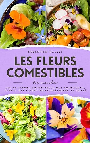 Les Fleurs Comestibles Du Monde: Les 40 fleurs comestibles qui guérissent, vertus des fleurs pour améliorer sa santé