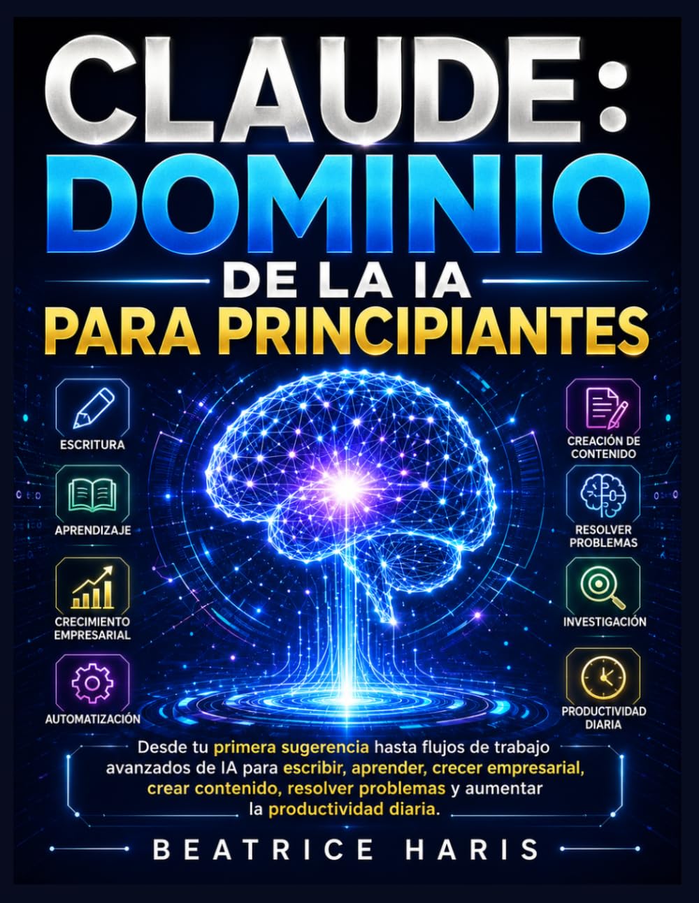 Claude: Dominio de la IA para principiantes: Desde tu primera sugerencia hasta flujos de trabajo avanzados de IA para escribir, aprender, crecer ... problemas y aumentar la productividad diaria.