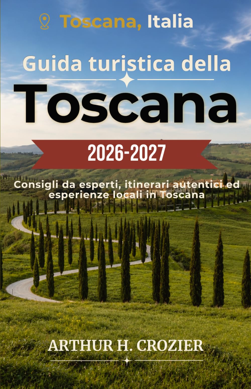 Guida turistica della Toscana 2026-2027: Firenze, Siena, Val d'Orcia e dintorni: itinerari, strade del vino, mercati alimentari, borghi medievali e consigli pratici
