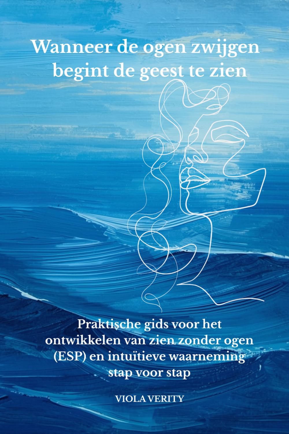 Wanneer de ogen zwijgen begint de geest te zien: Praktische gids voor het ontwikkelen van zien zonder ogen (ESP) en intuïtieve waarneming stap voor stap