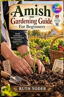 Amish Gardening Guide For Beginners: Practical Planting Methods, Natural Soil Care, and Season-Extending Secrets from Plain Community Gardens Passed Down Through Generations | Video Tutorials Included