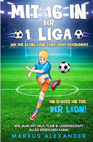 Mit 16 in der 1. Liga: Wie der kleine Leon ganz groß rauskommt - Wie man mit Mut, Fleiß &amp; Leidenschaft alles erreichen kann - Ein Schuss ein Tor, der Leon! (fussball geschenke jungen, Band 1)