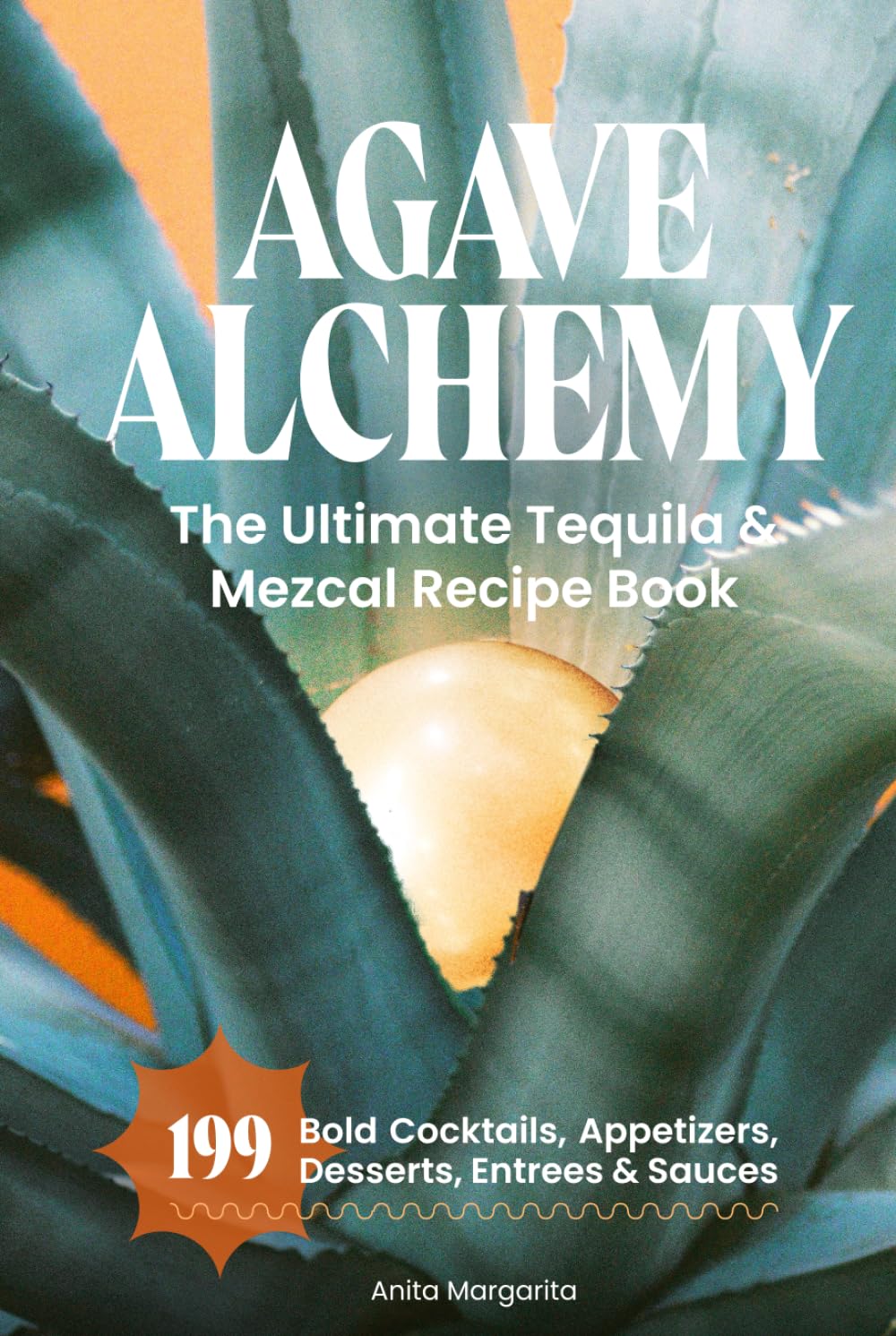 Agave Alchemy: The Ultimate Tequila & Mezcal Recipe Book: 199 Bold Cocktails, Appetizers, Desserts, Entrees & Sauces (The Heart of Tequila: Savoring the Spirit, Craft & Flavor)