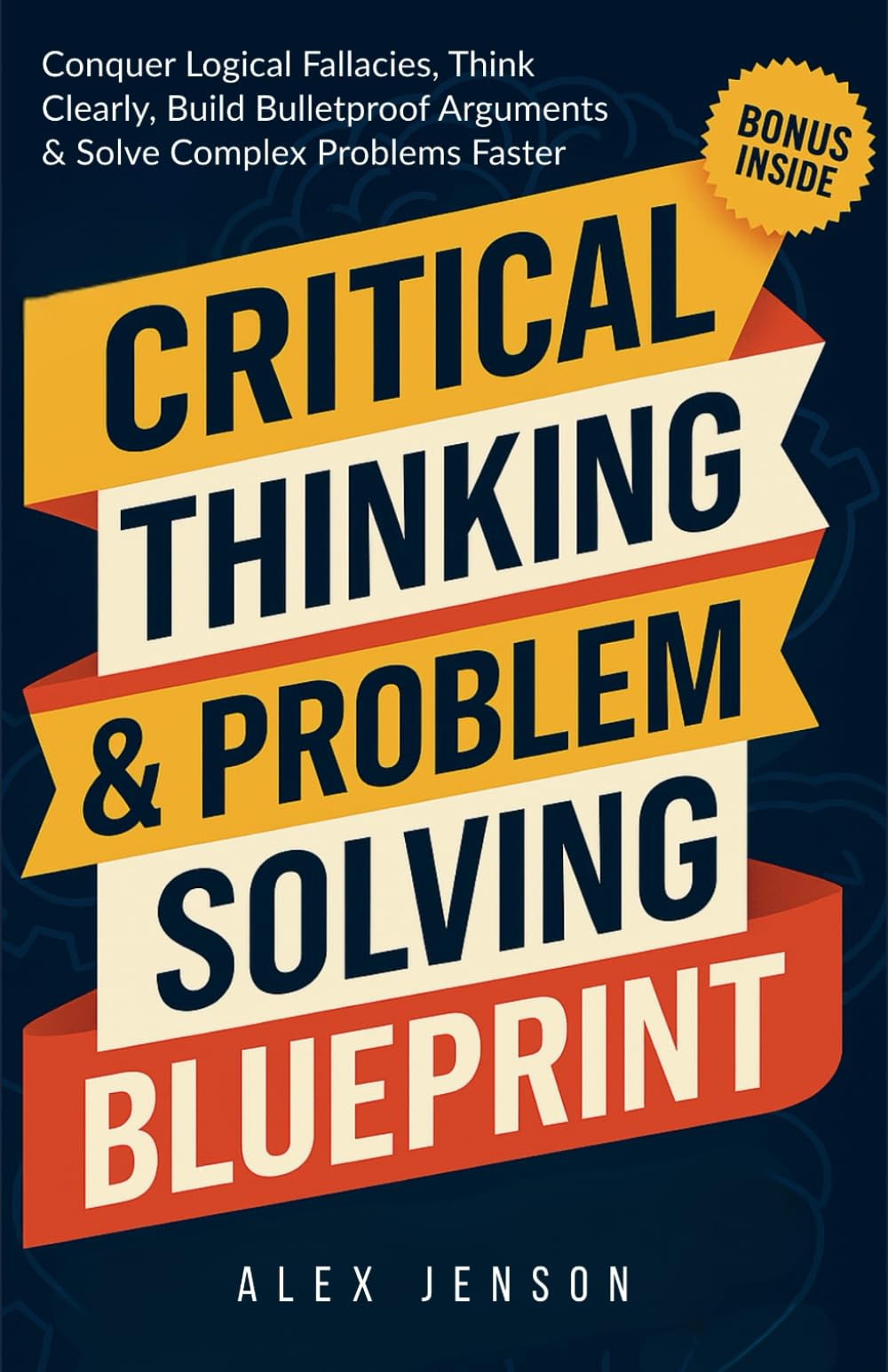 Critical Thinking & Problem Solving Blueprint: Your Ultimate Guide to Conquer Logical Fallacies, Think Clearly, Build Bulletproof Arguments, and Solve Complex Problems Faster