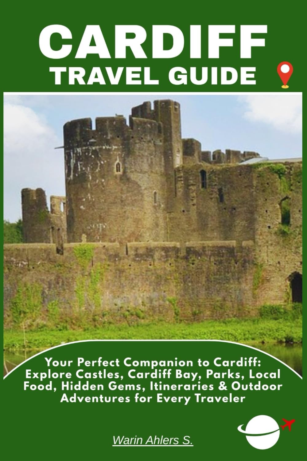 CARDIFF TRAVEL GUIDE: Your Perfect Companion to Cardiff: Explore Castles, Cardiff Bay, Parks, Local Food, Hidden Gems, Itineraries & Outdoor Adventures for Every Traveler