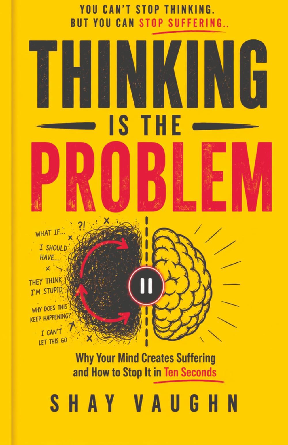THINKING IS THE PROBLEM: Why Your Mind Creates Suffering and How to Stop It in Ten Seconds