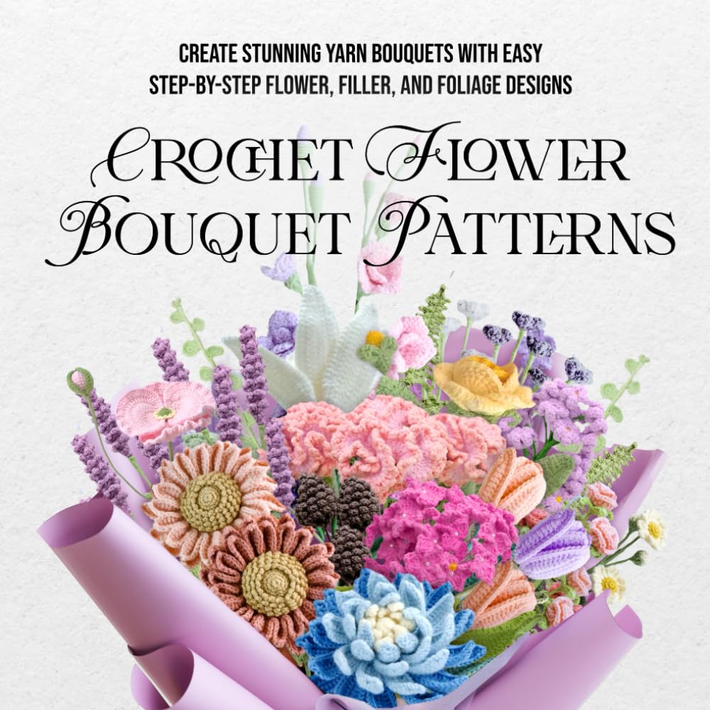 Crochet Flower Bouquet Patterns: Create Stunning Yarn Bouquets with Easy Step-by-Step Flower, Filler, and Foliage Designs