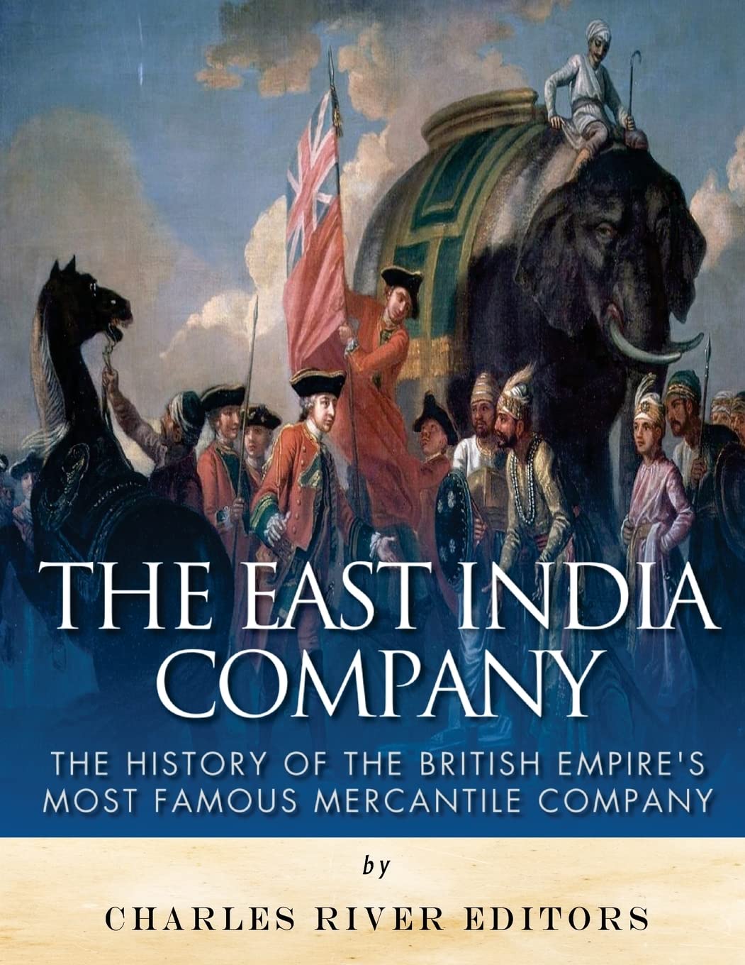 The East India Company: The History of the British Empire’s Most Famous Mercantile Company